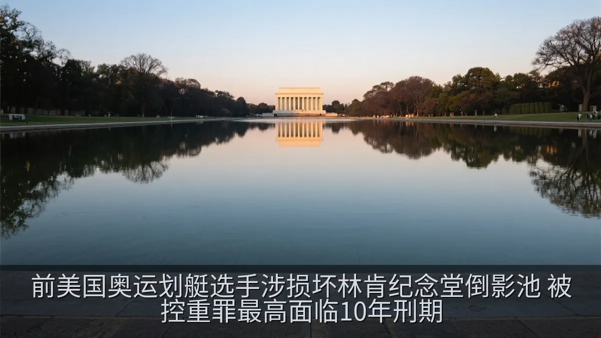 前美国奥运划艇选手涉损坏林肯纪念堂倒影池 被控重罪最高面临10年刑期